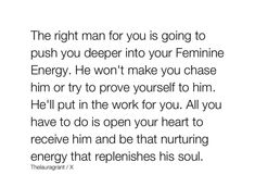 the right man for you is going to push you deeper into your feminine energy he won't make you chase him