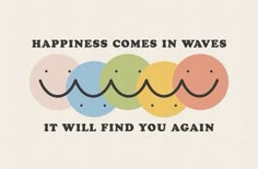 the words happiness comes in waves it will find you again on white paper with colorful circles