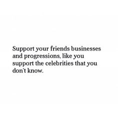 a quote that says support your friends business and progression, like you support the celebricies that you don't know