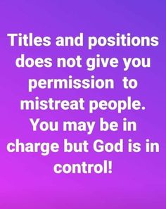 a quote that says, titles and positions does not give you permission to misreat people you may be in charge but god is in control