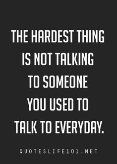 the hardest thing is not talking to someone you used to talk to everyday