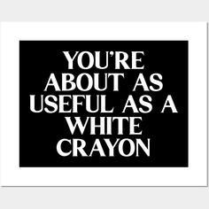 a black and white poster with the words you're about as useful as a white crayon