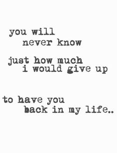 the words are written in black and white on a paper sheet that says, you will never know just how much i would give up to have you back in my life