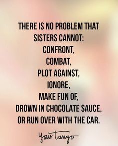 there is no problem that sisters cannot comfort combat, plot against ignore, and make fun of drown in chocolate sauce or run over with the car