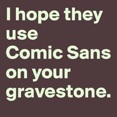 i hope they use comic sans on your gravestone