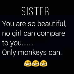 two yellow smiley faces with the words sister you are so beautiful, no girl can compare to you only monkeys can