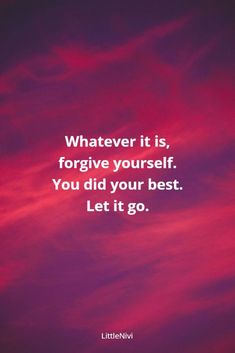 the words, whatever it is, for give yourself you did your best let it go