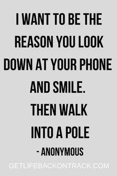 a quote that reads, i want to be the reason you look down at your phone and smile then walk into a pole