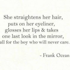 a quote from frank ocean that says she straightens her hair, puts on her eyeliner, glosses her lips & takes one last look in the mirror, all for the boy who will never care