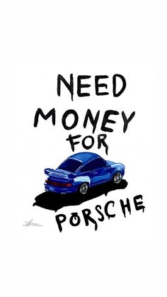 a blue car with the words need money for porsche written in black ink on a white background