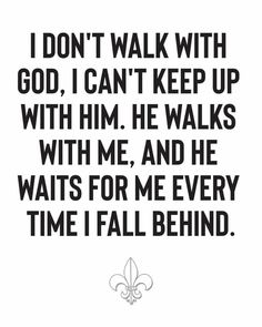 a black and white quote with the words i don't walk with god, i can't keep up with him he walks with me