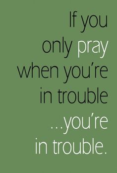 the words if you only pray when you're in trouble, you're in trouble