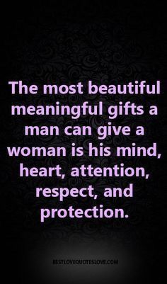 the most beautiful meningful gifts a man can give a woman is his mind, heart, attention, respect and protection