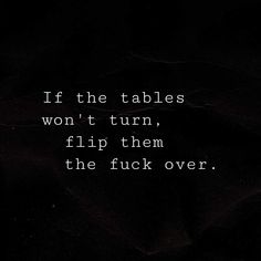 a black and white photo with the words if the tables won't turn, flip them