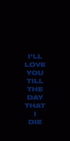 the words i'll love you till the day that i die on a black background