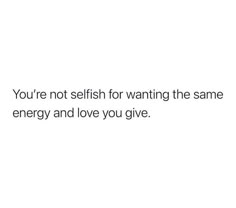 the words you're not selfish for wanting the same energy and love you give