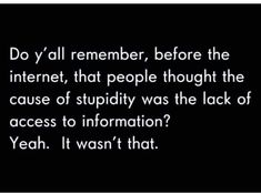 a black and white photo with the words do y'all remember before the internet, that people thought the cause of stupidity was the lack of access to information?