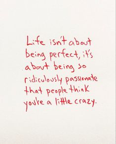 a piece of paper with writing on it that says life isn't about being perfect, it's about being so ridiculously passionate that people think you're the crazy