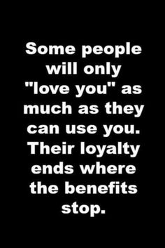 some people will only love you as much as they can use you their loyalty ends where the benefits stop