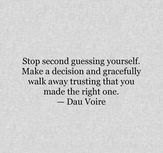 Stop second guessing yourself. Make a decision and gracefully walk away trusting that you made the right one.  — Dau Voire Second Guessing Quotes Relationships, You Made The Right Decision Quotes, Trust Your Decisions Quotes, Second Guessing Quotes, Guessing Quotes, Second Guessing Yourself, Decision Quotes, Inner Monologue, Dont Lie To Me