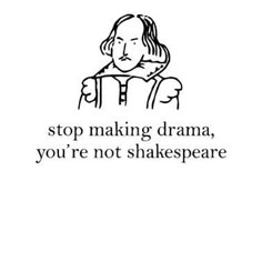 a black and white drawing with the words stop making drama, you're not shakespeare