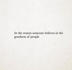 the quote is written in black and white on a piece of paper that says, be the reason someone belives in the goodness of people