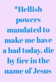 the words hellish powers mandiated to make me have a bad today, die by fire in the name of jesus