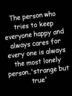 the person who tries to keep everyone happy and always cares for every one is always the most lonely person