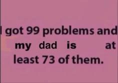 the text reads, got 99 problems and my dad is at least 73 of them