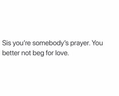 the text says, sis you're somebody's prayer you better not beg for love