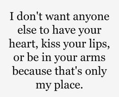 the words i don't want anyone else to have your heart, kiss your lips, or be in your arms because that's only my place