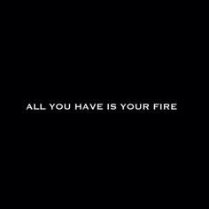 the words all you have is your fire written in white on a black background,