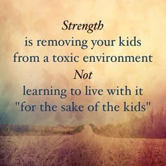 the words strength is removing your kids from a toxic environment not learning to live with it for the sake of the kids