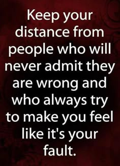 a quote that says keep your distance from people who will never admit they are wrong and who always try to make you feel like it's your fault