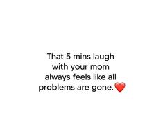 a quote with the words, that 5 mins laugh with your mom always feels like all problems are gone