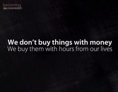 we don't buy things with money we buy them with hours from our lives