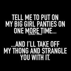 the words tell me to put on my big girl panties on one more time and i'll take off my thog and strange you with it