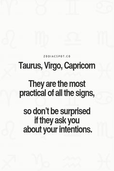 the zodiac sign taurus, virgo, capricorn they are the most practical of all the signs, so don't be surprised if they ask you about your intentionss