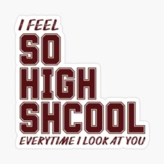 i feel so high school sticker with the words, every time look at you