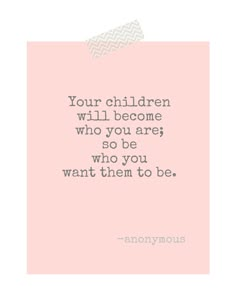 a quote that says, your children will become who you are so be who you want them to be