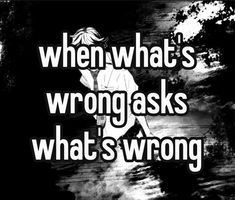 a black and white photo with the words, when what's wrong asks what's wrong?