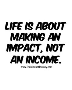 the words life is about making an impact, not an income