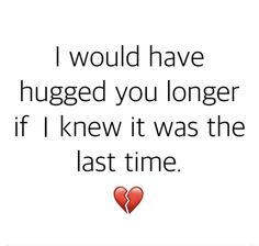 a quote that says i would have hugged you longer if i knew it was the last time