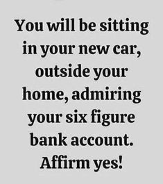 the quote you will be sitting in your new car outside your home, admiring your six figure bank account affirm yes