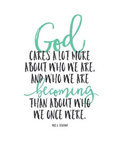 a quote that says god cares all more about who we are becoming than about who we once were