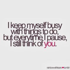 i keep my self busy with things to do, but every time i pause, i still think of you