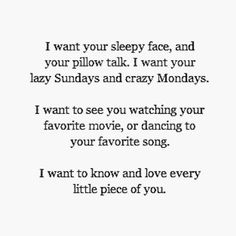 a poem written in black and white with the words i want to see you watching your favorite movie, or love every little piece of you