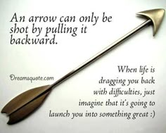 an arrow can only be shot by pulling it backward when life is dragging you back with difficult just imagine that it's going to launch