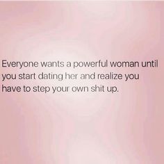 Everyone wants a powerful woman until you start dating her and realize you have to step your own shit up. Powerful Woman, Love Is, Powerful Women, Great Quotes, Relationship Quotes