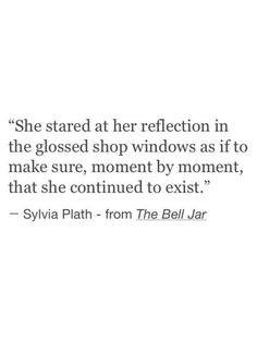 a quote from the bell jar that says she started at her reflection in the closed shop windows as if to make sure, moment by moment